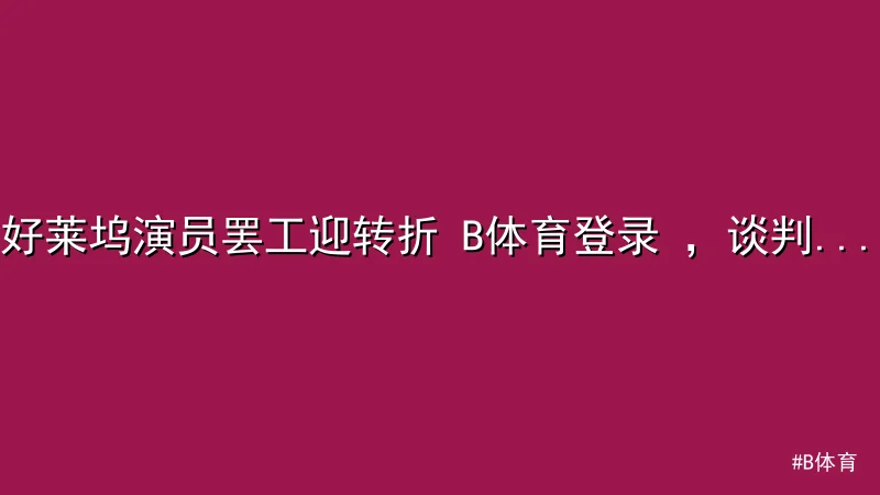 B体育 - 好莱坞演员罢工迎转折 B体育登录 ，谈判取得突破性进展 配图1