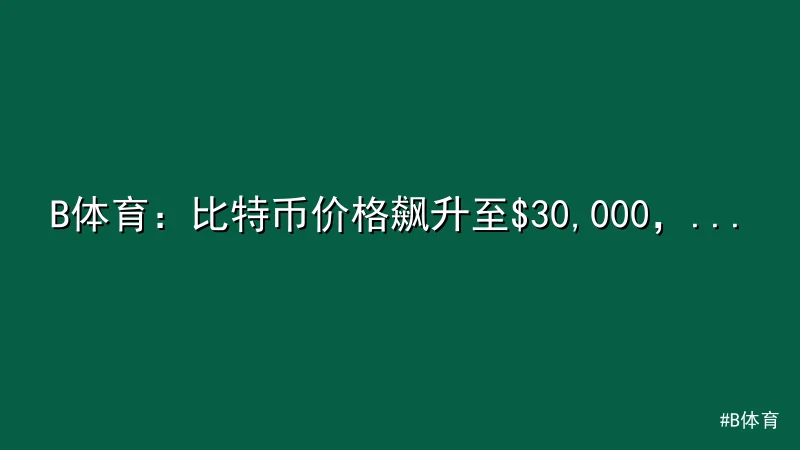 B体育 - B体育：比特币价格飙升至$30,000，投资者迎新机遇 配图1